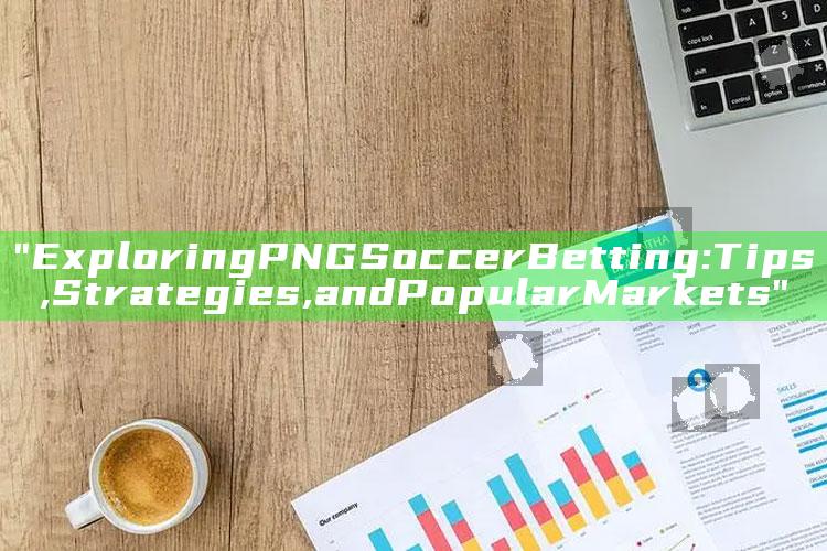 "Exploring PNG Soccer Betting: Tips, Strategies, and Popular Markets"