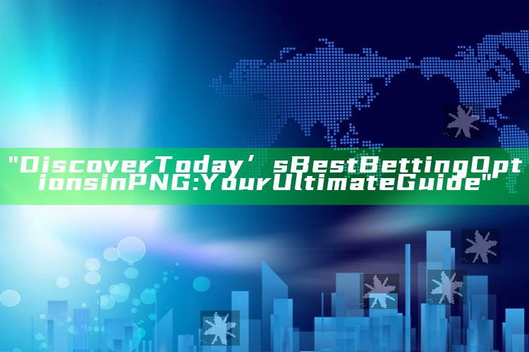 "Discover Today’s Best Betting Options in PNG: Your Ultimate Guide"