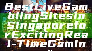 "Discover the Best Live Gambling Sites in Singapore for Exciting Real-Time Gaming"